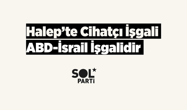 SOL PARTİ; Halep’te yaşanan cihatçı işgali, bir ABD-İsrail işgalidir