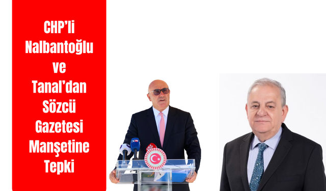 CHP’li Nalbantoğlu ve Tanal’dan Sözcü Gazetesi Manşetine Tepki