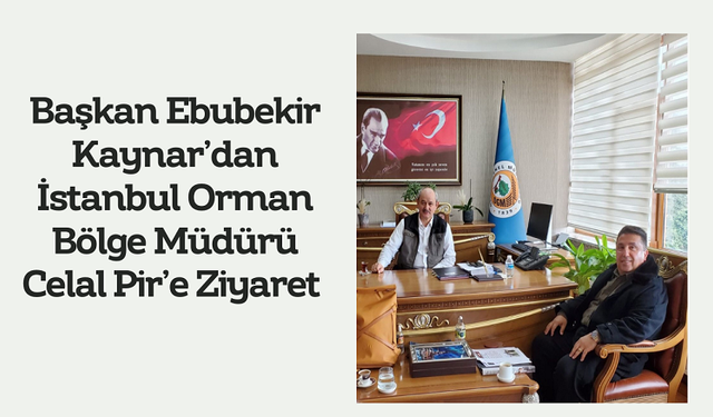 Başkan Ebubekir Kaynar’dan İstanbul Orman Bölge Müdürü Celal Pir’e Ziyaret