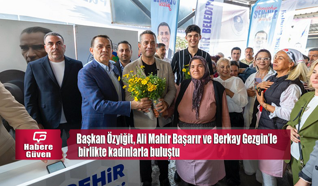 Başkan Özyiğit, Ali Mahir Başarır ve Berkay Gezgin’le birlikte kadınlarla buluştu