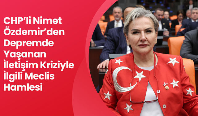 CHP’li Nimet Özdemir’den Depremde Yaşanan İletişim Kriziyle İlgili Meclis Hamlesi