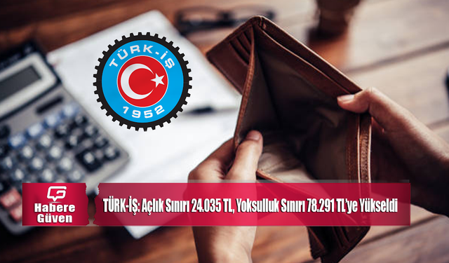 TÜRK-İŞ: Açlık Sınırı 24.035 TL, Yoksulluk Sınırı 78.291 TL’ye Yükseldi