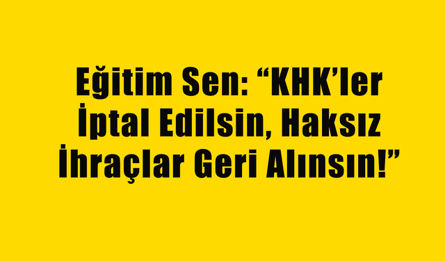 Eğitim Sen: KHK’ler İptal Edilsin, Haksız İhraçlar Geri Alınsın!