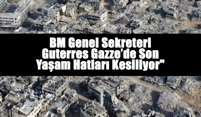 BM Genel Sekreteri Guterres: "Gazze’de Son Yaşam Hatları Kesiliyor"