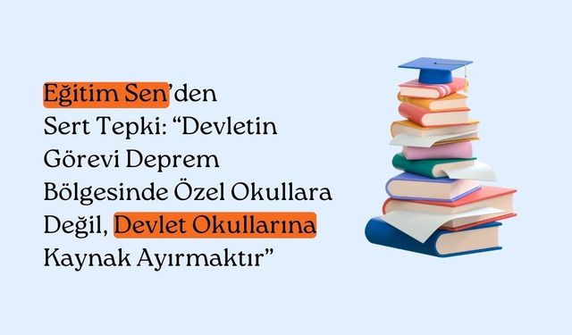 Eğitim Sen’den Sert Tepki: “Devletin Görevi Deprem Bölgesinde Özel Okullara Değil, Devlet Okullarına Kaynak Ayırmaktır”