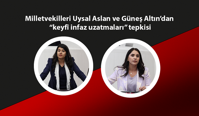 Milletvekilleri Uysal Aslan ve Güneş Altın’dan “keyfî infaz uzatmaları” tepkisi
