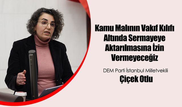 DEM Partili Çiçek Otlu: Kamu Malının Vakıf Kılıfı Altında Sermayeye Aktarılmasına İzin Vermeyeceğiz