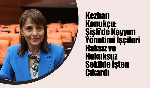 Kezban Konukçu: Şişli’de Kayyım Yönetimi İşçileri Haksız ve Hukuksuz Şekilde İşten Çıkardı