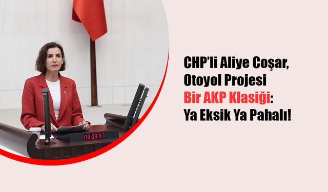CHP’li Aliye Coşar' Otoyol Projesi Bir AKP Klasiği: Ya Eksik Ya Pahalı!