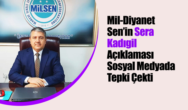 Mil-Diyanet Sen’in Sera Kadıgil Açıklaması Sosyal Medyada Tepki Çekti