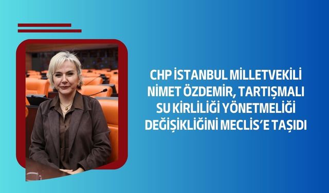 CHP İstanbul Milletvekili Nimet Özdemir, Tartışmalı Su Kirliliği Yönetmeliği Değişikliğini Meclis’e Taşıdı