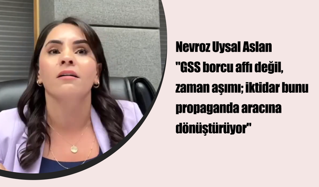 Nevroz Uysal Aslan "GSS borcu affı değil, zaman aşımı; iktidar bunu propaganda aracına dönüştürüyor"