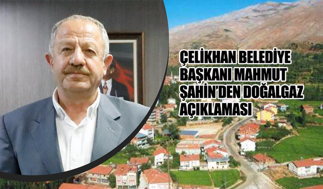 ÇELİKHAN BELEDİYE BAŞKANI MAHMUT ŞAHİN’DEN DOĞALGAZ AÇIKLAMASI
