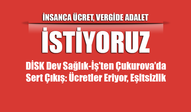 DİSK Dev Sağlık-İş’ten Çukurova’da Sert Çıkış: Ücretler Eriyor, Eşitsizlik Derinleşiyor