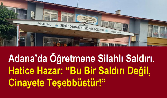 Adana’da Öğretmene Silahlı Saldırı. Hatice Hazar: “Bu Bir Saldırı Değil, Öldürmeye Teşebbüstür!”