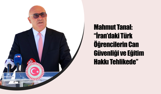 Mahmut Tanal: “İran’daki Türk Öğrencilerin Can Güvenliği ve Eğitim Hakkı Tehlikede”