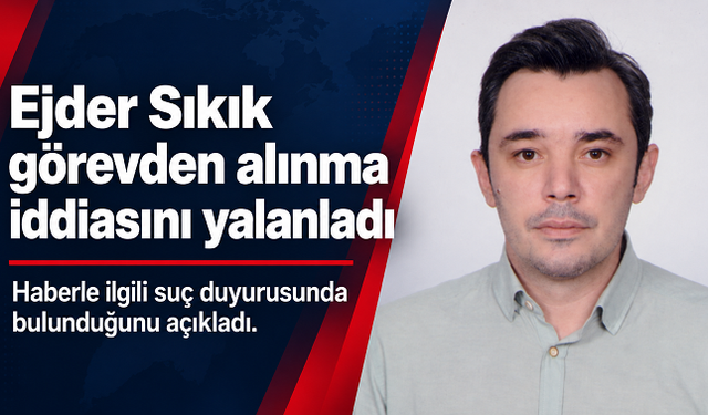 Ejder Sıkık görevden alındığı iddiasını yalanladı: Suç duyurusunda bulunduğunu açıkladı