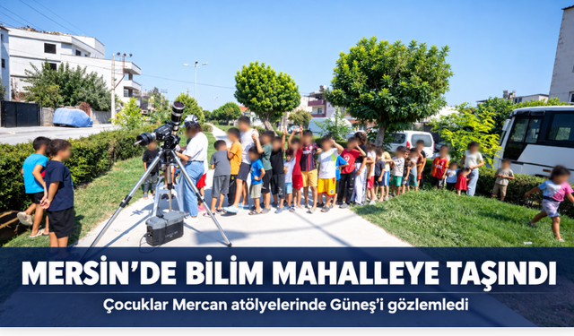 Mersin’de bilim Çay Mahallesi’ne taşındı: Çocuklar Güneş’i gözlemledi, mikroskopla tanıştı