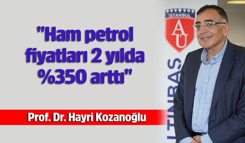 Prof. Dr. Kozanoğlu: "Ham petrol fiyatları 2 yılda %350 arttı"
