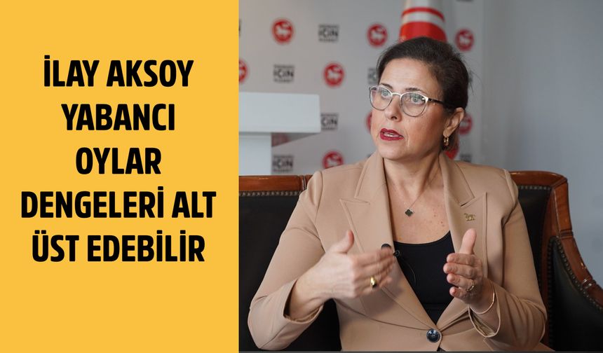 DEMOKRAT PARTİLİ İLAY AKSOY AÇIKLADI: YABANCI OYLAR DENGELERİ ALT ÜST EDEBİLİR