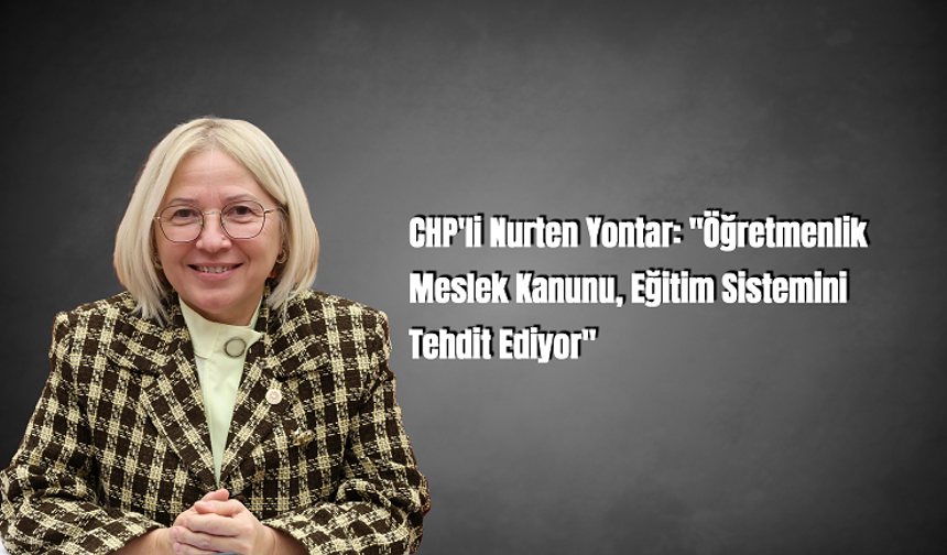 CHP'li Nurten Yontar: "Öğretmenlik Meslek Kanunu, Eğitim Sistemini Tehdit Ediyor"