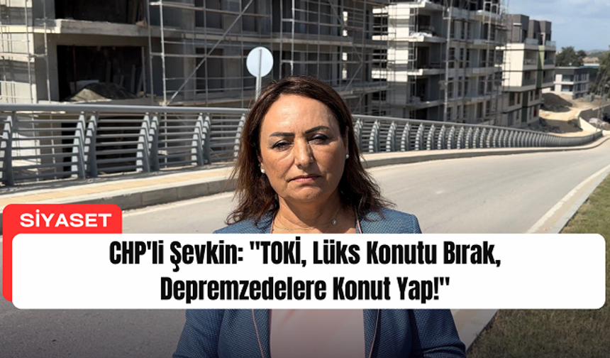 CHP'li Şevkin: "TOKİ, Lüks Konutu Bırak, Depremzedelere Konut Yap!"