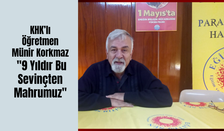 KHK’lı Öğretmen Münir Korkmaz: "9 Yıldır Bu Sevinçten Mahrumuz"