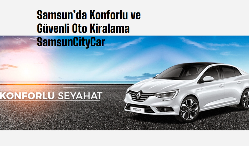 Samsun’da Konforlu ve Güvenli Oto Kiralama SamsunCityCar