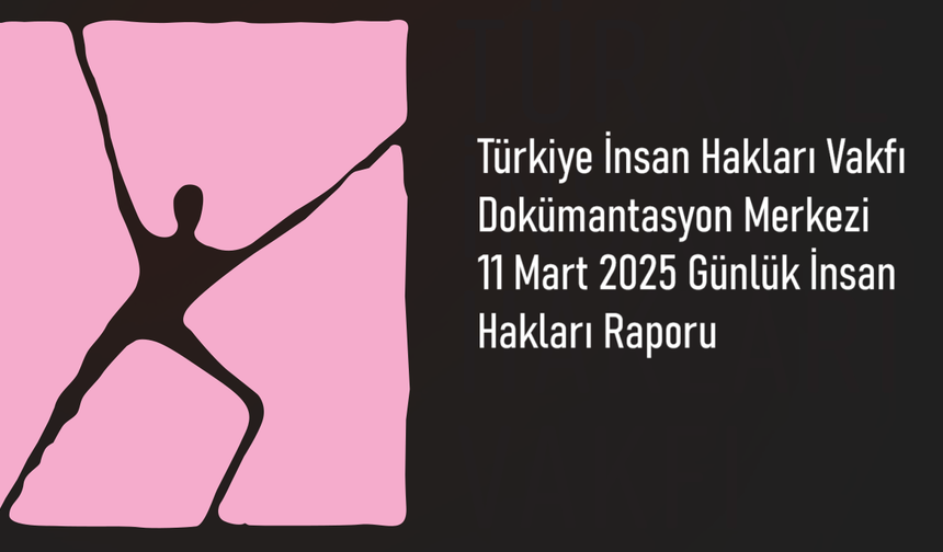 11 Mart 2025 İnsan Hakları Raporu: Gözaltılar, Davalar ve Yasaklar