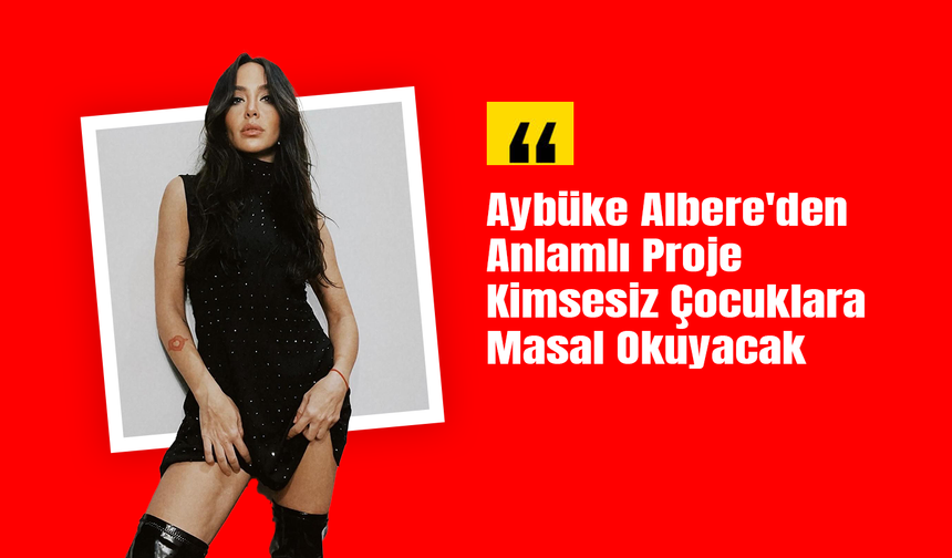 Aybüke Albere'den Anlamlı Proje: Kimsesiz Çocuklara Masal Okuyacak