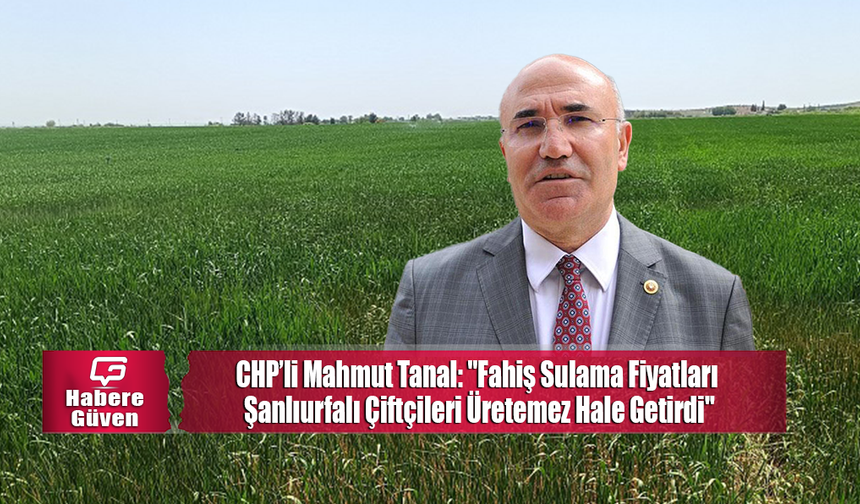 CHP’li Mahmut Tanal: "Fahiş Sulama Fiyatları Şanlıurfalı Çiftçileri Üretemez Hale Getirdi"