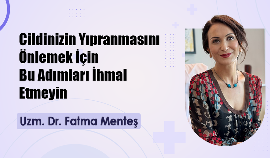 Uzm. Dr. Fatma Menteş: Cildinizin Yıpranmasını Önlemek İçin Bu Adımları İhmal Etmeyin