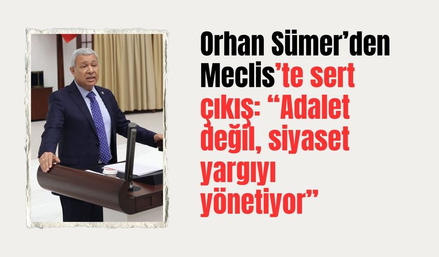 Orhan Sümer’den Meclis’te sert çıkış: “Adalet değil, siyaset yargıyı yönetiyor”