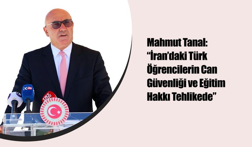 Mahmut Tanal: “İran’daki Türk Öğrencilerin Can Güvenliği ve Eğitim Hakkı Tehlikede”