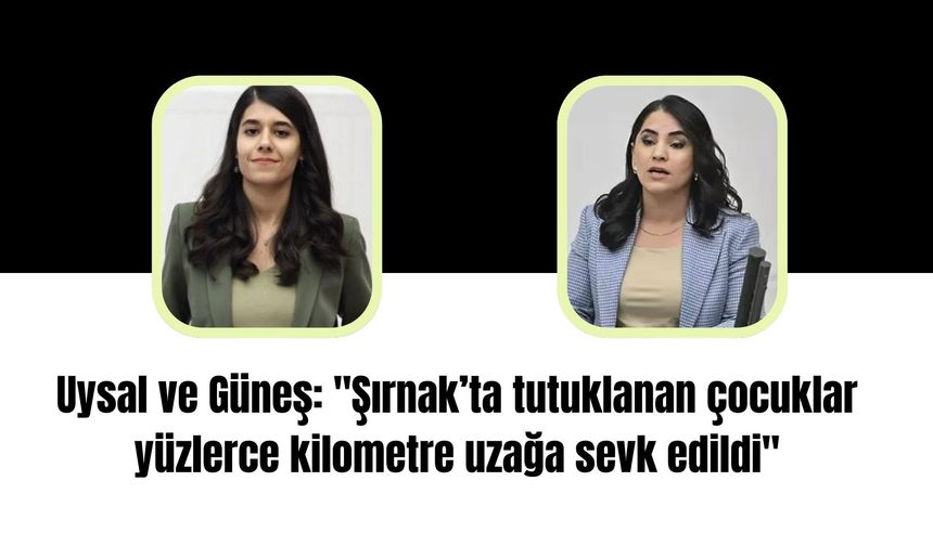 Uysal ve Güneş: "Şırnak’ta tutuklanan çocuklar yüzlerce kilometre uzağa sevk edildi"