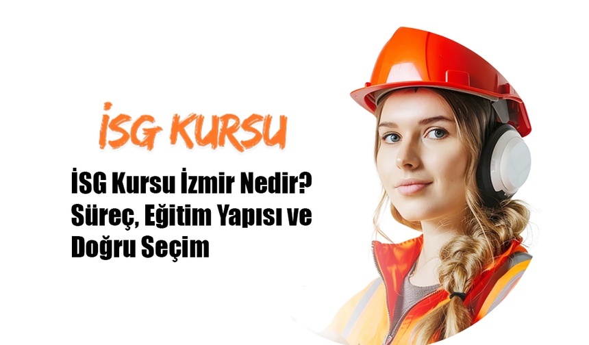 İSG Kursu İzmir Nedir? Süreç, Eğitim Yapısı ve Doğru Seçim