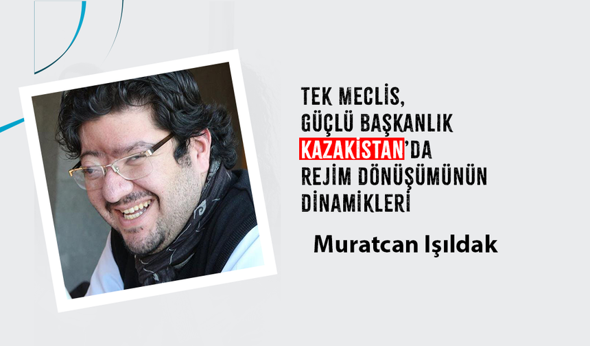 Tek Meclis, Güçlü Başkanlık: Kazakistan’da Rejim Dönüşümünün Dinamikleri