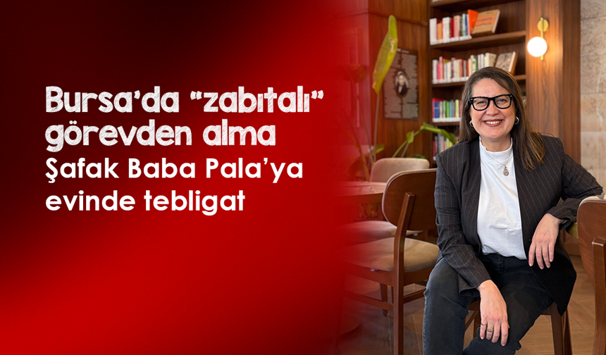 Bursa’da “zabıtalı” görevden alma: Şafak Baba Pala’ya evinde tebligat