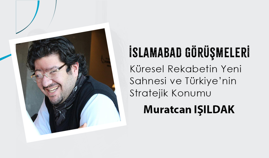 İslamabad Görüşmeleri: Küresel Rekabetin Yeni Sahnesi ve Türkiye’nin Stratejik Konumu