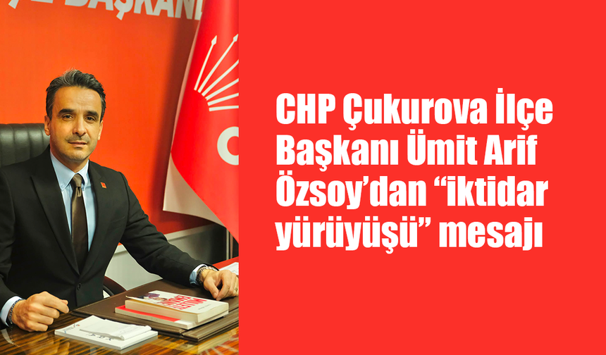 CHP Çukurova İlçe Başkanı Ümit Arif Özsoy’dan “iktidar yürüyüşü” mesajı