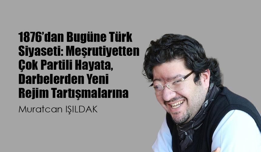 1876’dan Bugüne Türk Siyaseti: Meşrutiyetten Çok Partili Hayata, Darbelerden Yeni Rejim Tartışmalarına