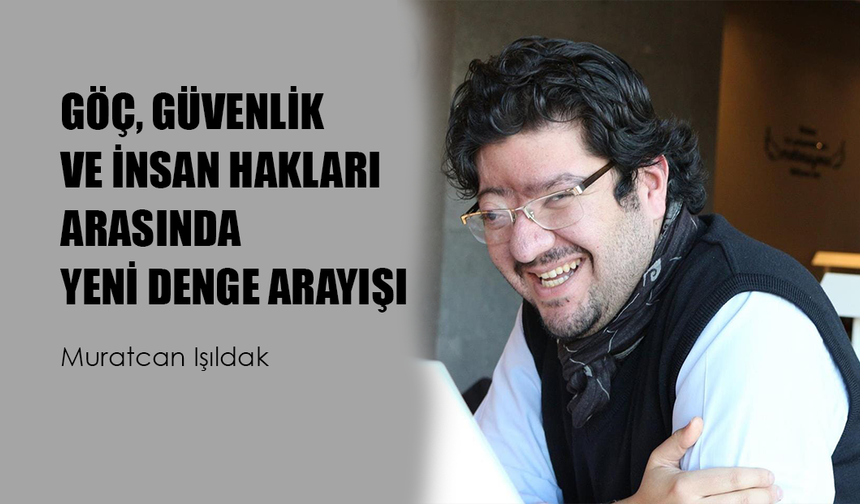 GÖÇ, GÜVENLİK VE İNSAN HAKLARI ARASINDA YENİ DENGE ARAYIŞI