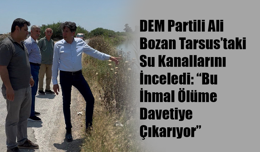 DEM Partili Ali Bozan Tarsus’taki Su Kanallarını İnceledi: “Bu İhmal Ölüme Davetiye Çıkarıyor”