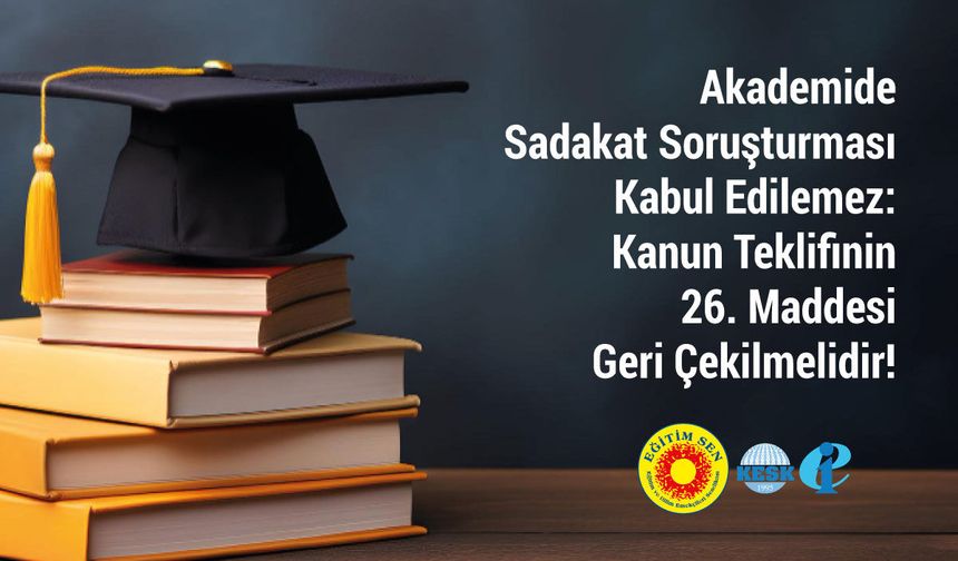 Eğitim Sen: "Akademide sadakat soruşturması kabul edilemez, 26. madde geri çekilmelidir"