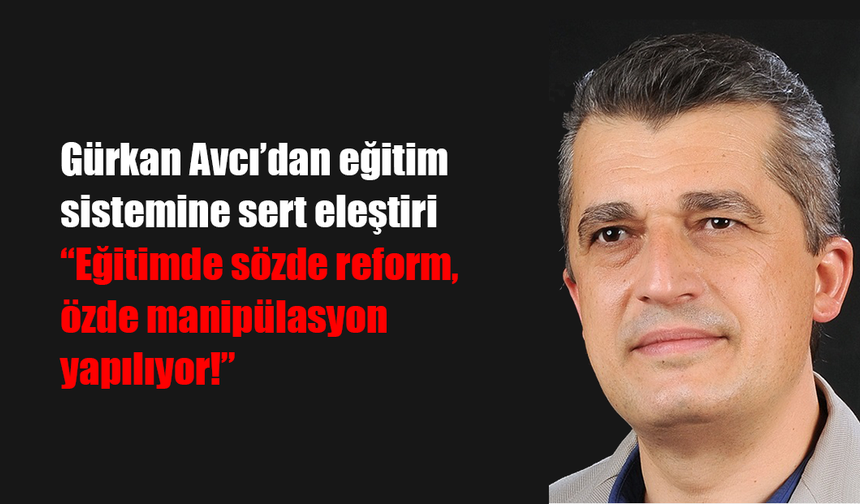 Gürkan Avcı’dan eğitim sistemine sert eleştiri: “Eğitimde sözde reform, özde manipülasyon yapılıyor!”