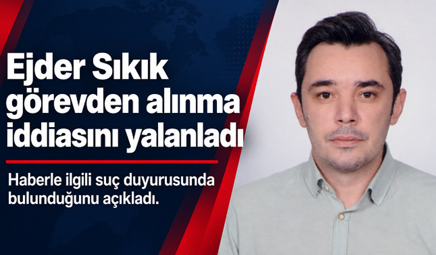 Ejder Sıkık görevden alındığı iddiasını yalanladı: Suç duyurusunda bulunduğunu açıkladı