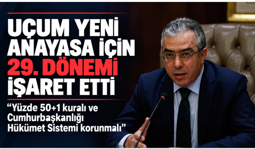 Uçum yeni anayasa için 29. dönemi işaret etti: “Yüzde 50+1 kuralı değiştirilemez”