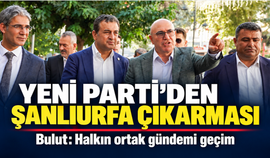 YENİ Parti’den Şanlıurfa çıkarması: Halkın ortak gündemi geçim
