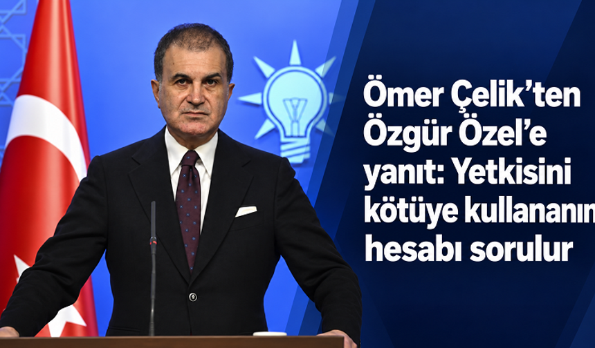 Ömer Çelik’ten Özgür Özel’e yanıt: “Yetkisini kötüye kullananın hesabı sorulur”