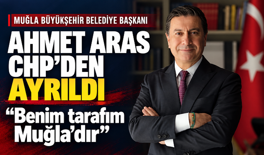 Ahmet Aras CHP’den Ayrıldığını Açıkladı: “Benim Tarafım Muğla’dır”